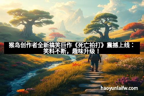 猴岛创作者全新搞笑巨作《死亡拍打》震撼上线：笑料不断，趣味升级！