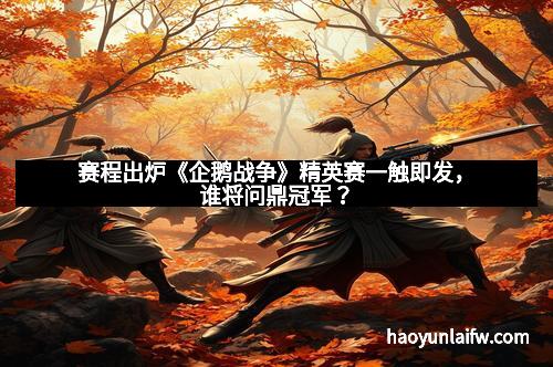 赛程出炉《企鹅战争》精英赛一触即发，谁将问鼎冠军？